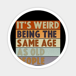 It's Weird Being The Same Age As Old People Magnet